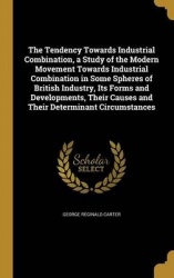 The Tendency Towards Industrial Combination, a Study of the Modern Movement Towards Industrial Combination in Some Spheres of Br