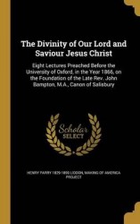 The Divinity of Our Lord and Saviour Jesus Christ - Eight Lectures Preached Before the University of Oxford, in the Year 1866, o