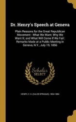 Dr. Henry's Speech at Geneva: Plain Reasons for the Great Republican Movement: What We Want; Why We Want It; and What Will Come 