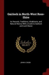 Gairloch in North-West Ross-Shire: Its Records, Traditions, Inhabitants, and Natural History With a Guide to Gairloch and Loch M