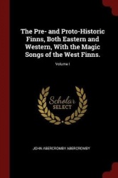 The Pre- And Proto-Historic Finns, Both Eastern and Western, with the Magic Songs of the West Finns.; Volume I