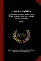 Carmina Gadelica: Hymns and Incantations With Illustrative Notes On Words, Rites, and Customs, Dying and Obsolete; Volume 1
