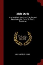 Bible Study - The Calvinistic Doctrine of Election and Reprobation No Part of St. Paul's Teachings