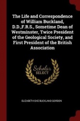 The Life and Correspondence of William Buckland, D.D., F.R.S., Sometime Dean of Westminster, Twice President of the Geological S