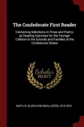 The Confederate First Reader: Containing Selections in Prose and Poetry, as Reading Exercises for the Younger Children in the Sc