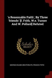'a Reasonable Faith', By Three'friends'[f. Frith, W.e. Turner And W. Pollard] Refuted