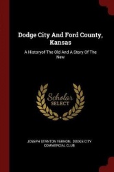 Dodge City and Ford County, Kansas - A Historyof the Old and a Story of the New