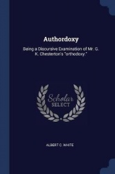 Authordoxy: Being a Discursive Examination of Mr. G. K. Chesterton's orthodoxy.