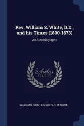 Rev. William S. White, D.D., and his Times (1800-1873): An Autobiography