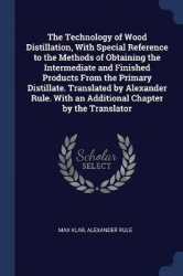 The Technology of Wood Distillation, With Special Reference to the Methods of Obtaining the Intermediate and Finished Products F