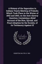 A History of the Separation in Indiana Yearly Meeting of Friends; Which Took Place in the Winter of 1842 and 1843, on the Anti-S