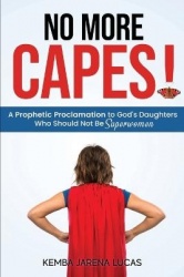 No More Capes! - A Prophetic Proclamation to God's Daughters Who Should Not Be Superwomen