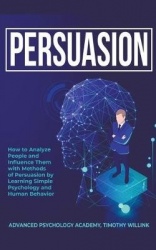 Persuasion - How to Analyze People and Influence Them with Methods of Persuasion by Learning Simple Psychology and Human Behavio