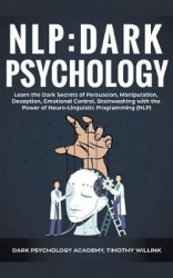 Nlp - Dark Psychology: Learn the Dark Secrets of Persuasion, Manipulation, Deception, Emotional Control, Brainwashing with the P