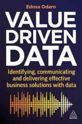 Value-Driven Data - Identifying, Communicating and Delivering Effective Business Solutions with Data