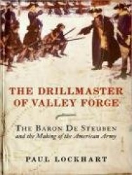The Drillmaster of Valley Forge - The Baron De Steuben and the Making of the American Army