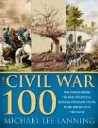 The Civil War 100: The Stories Behind the Most Influential Battles, People and Events in the War Between the States