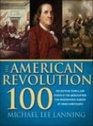 The American Revolution 100: The People, Battles, and Events of the American War for Independence, Ranked by Their Significance