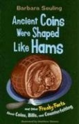 Ancient Coins Were Shaped Like Hams: And Other Freaky Facts about Coins, Bills, and Counterfeiting