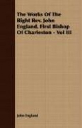 The Works of the Right REV. John England, First Bishop of Charleston - Vol III