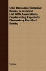 One Thousand Technical Books; A Selected List with Annotations Emphasizing Especially Elementary Practical Books;