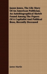 Jason Jones, the Life Story of an American Politician. an Autobiographical Sketch Found Among the Papers of a Capitalist and Pol