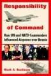 Responsibility of Command - How Un and NATO Commanders Influenced Airpower Over Bosnia