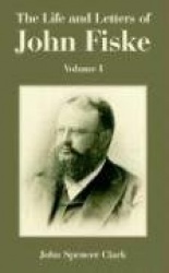 The Life and Letters of John Fiske: Volume I