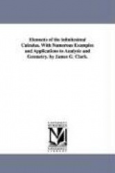 Elements of the infinitesimal Calculus, With Numerous Examples and Applications to Analysis and Geometry. by James G. Clark.