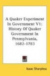 A Quaker Experiment in Government V1: History of Quaker Government in Pennsylvania, 1682-1783