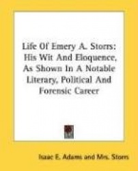 Life of Emery A. Storrs: His Wit and Eloquence, as Shown in a Notable Literary, Political and Forensic Career