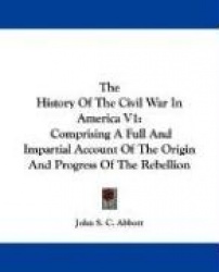 The History of the Civil War in America V1: Comprising a Full and Impartial Account of the Origin and Progress of the Rebellion