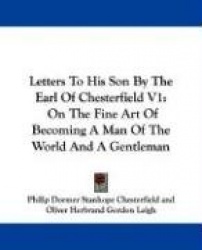 Letters to His Son by the Earl of Chesterfield V1: On the Fine Art of Becoming a Man of the World and a Gentleman
