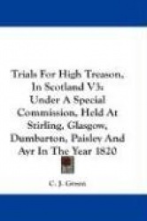 Trials for High Treason, in Scotland V3: Under a Special Commission, Held at Stirling, Glasgow, Dumbarton, Paisley and Ayr in th