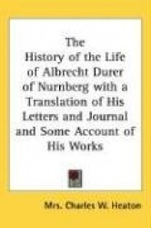 History of the Life of Albrecht Durer of Nurnberg with a Translation of His Letters and Journal and Some Account of His Works