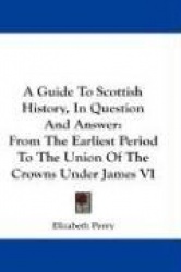 A Guide to Scottish History, in Question and Answer: From the Earliest Period to the Union of the Crowns Under James VI