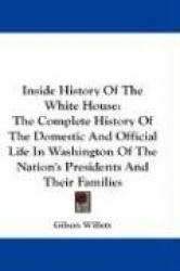 Inside History of the White House: The Complete History of the Domestic and Official Life in Washington of the Nation's Presiden