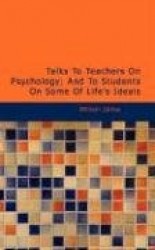 Talks To Teachers On Psychology; And To Students On Some Of Life's Ideals