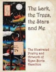 The Lark, the Trees, the Stars and Me - The Illustrated Poetry and Artwork of Ryan Boris Hamilton