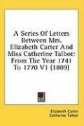 A Series Of Letters Between Mrs. Elizabeth Carter And Miss Catherine Talbot: From The Year 1741 To 1770 V1 (1809)
