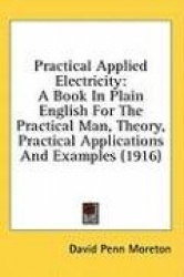 Practical Applied Electricity: A Book in Plain English for the Practical Man, Theory, Practical Applications and Examples (1916)