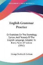 English Grammar Practice: Or Exercises on the Etymology, Syntax, and Prosody of the English Language, Adapted to Every Form of T