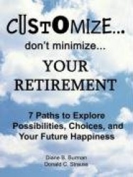 Customize...Don't Minimize...Your Retirement - 7 Paths to Explore Possibilities, Choices and Your Future Happiness