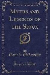 Myths and Legends of the Sioux (Classic Reprint)