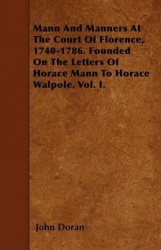 Mann and Manners at the Court of Florence, 1740-1786. Founded on the Letters of Horace Mann to Horace Walpole. Vol. I.