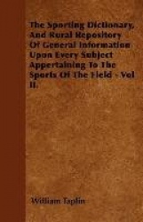 The Sporting Dictionary, and Rural Repository of General Information Upon Every Subject Appertaining to the Sports of the Field 