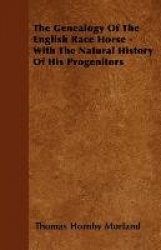 The Genealogy Of The English Race Horse - With The Natural History Of His Progenitors