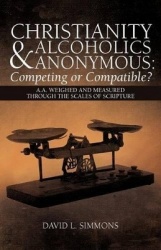 Christianity and Alcoholics Anonymous - Competing or Compatible?: A.A. Weighed and Measured Through the Scales of Scripture