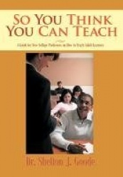 So You Think You Can Teach - A Guide for New College Professors on How to Teach Adult Learners