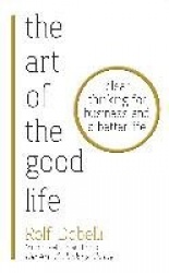 The Art of the Good Life - Clear Thinking for Business and a Better Life